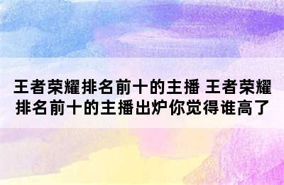 王者荣耀排名前十的主播 王者荣耀排名前十的主播出炉你觉得谁高了